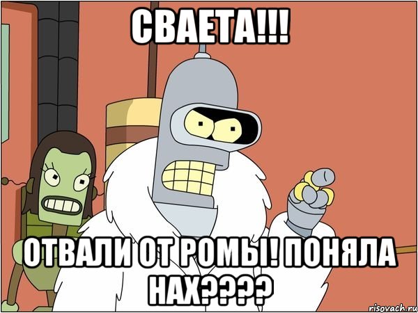 сваета!!! отвали от ромы! поняла нах????, Мем Бендер