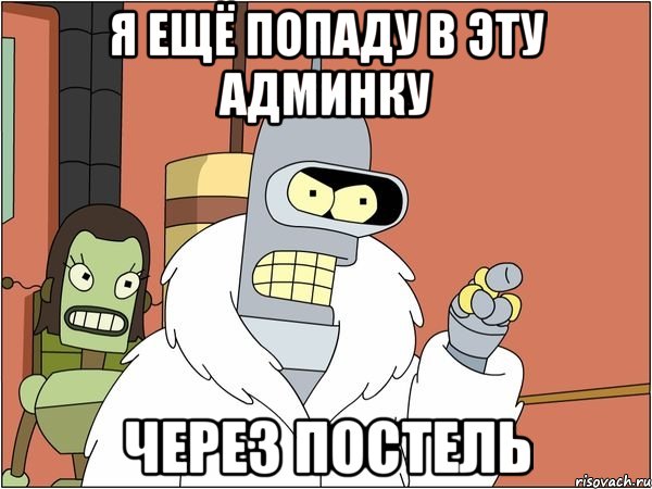 я ещё попаду в эту админку через постель, Мем Бендер