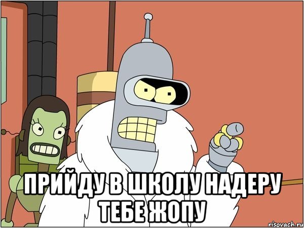  прийду в школу надеру тебе жопу