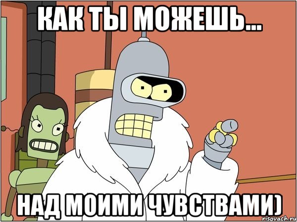 Как ты можешь... над моими чувствами), Мем Бендер
