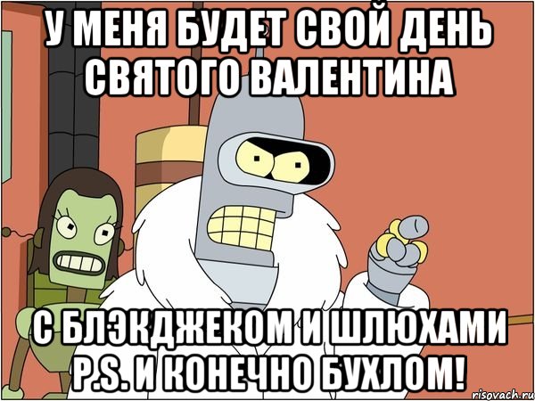 У меня будет свой День святого Валентина С блэкджеком и шлюхами P.S. И конечно бухлом!