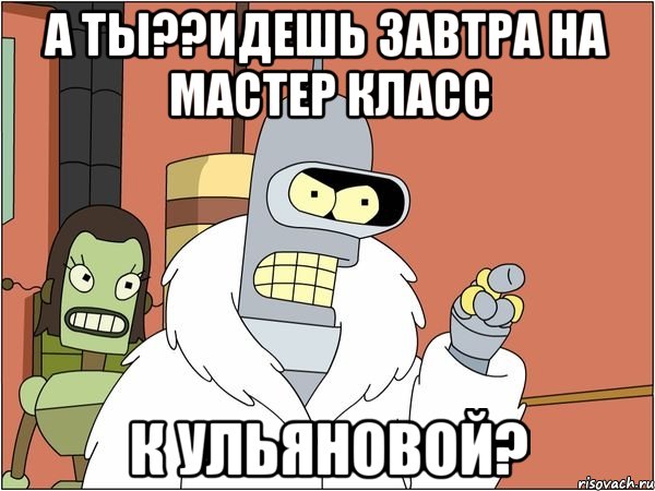 А ты??идешь завтра на мастер класс К ульяновой?