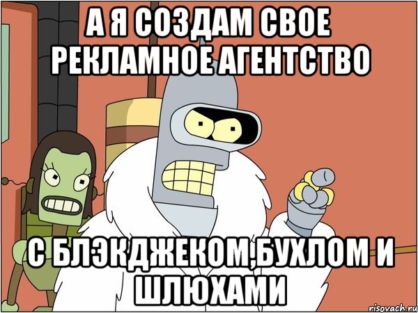 А Я СОЗДАМ СВОЕ РЕКЛАМНОЕ АГЕНТСТВО С БЛЭКДЖЕКОМ,БУХЛОМ И ШЛЮХАМИ, Мем Бендер