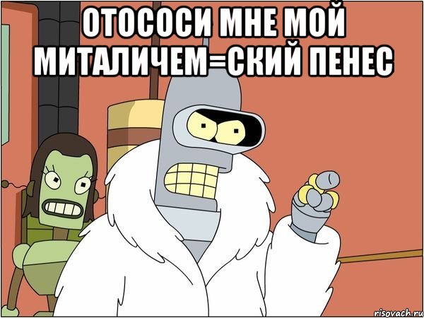 отососи мне мой миталичем=ский пенес 