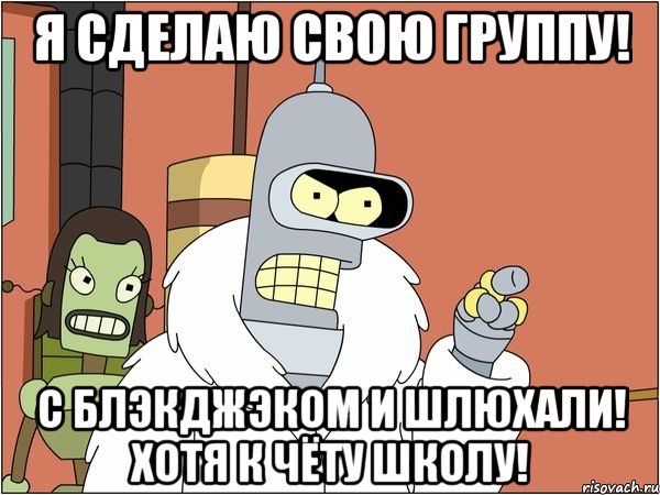 Я сделаю свою группу! С блэкджэком и шлюхали! хотя к чёту школу!