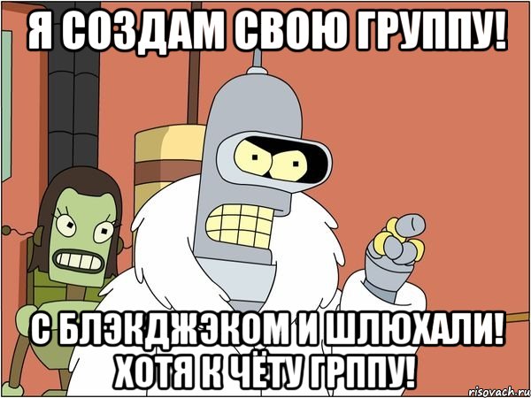 Я создам свою группу! С блэкджэком и шлюхали! хотя к чёту грппу!