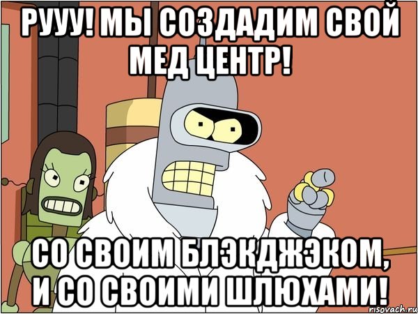 Рууу! Мы создадим свой мед центр! Со своим блэкджэком, и со своими шлюхами!