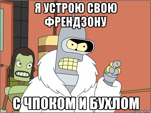 я устрою свою френдзону с чпоком и бухлом