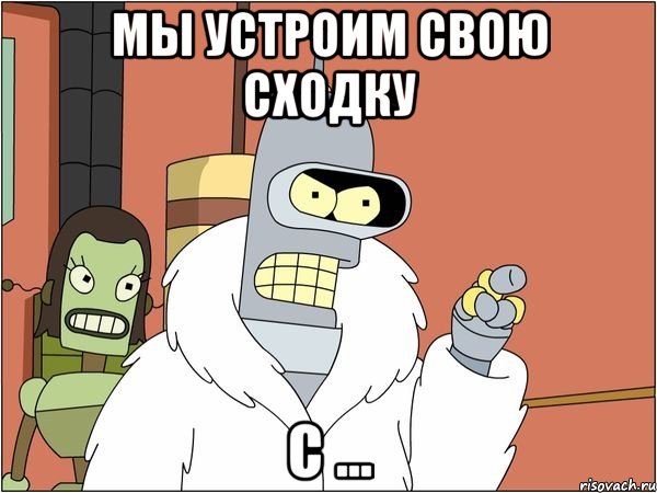 Мы устроим свою сходку С ...