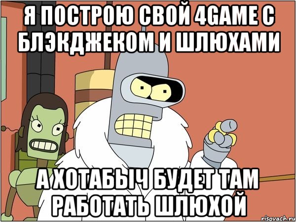 Я построю свой 4game с блэкджеком и шлюхами а Хотабыч будет там работать шлюхой