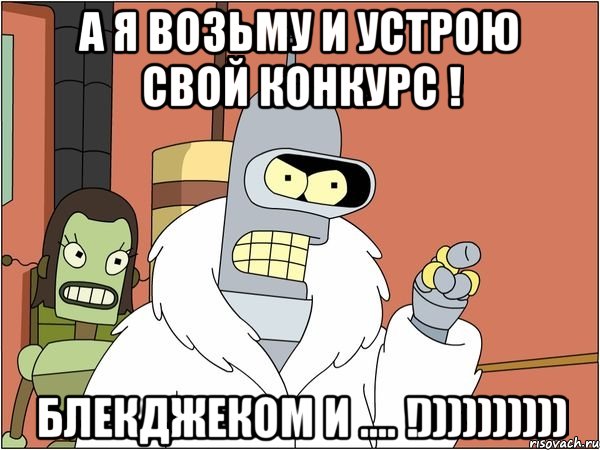 А Я ВОЗЬМУ И УСТРОЮ СВОЙ КОНКУРС ! БЛЕКДЖЕКОМ И .... !))))))))))