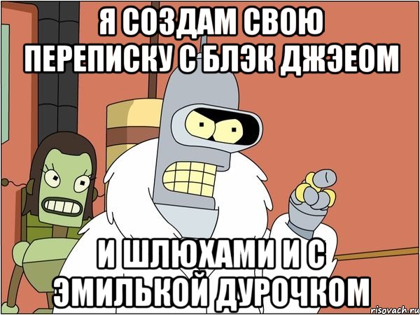 я создам свою переписку с блэк джэеом и шлюхами и с Эмилькой дурочком