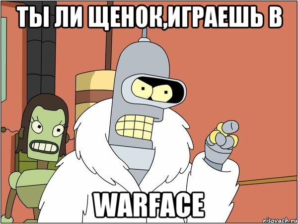 Ты ли щенок,играешь в WARFACE, Мем Бендер