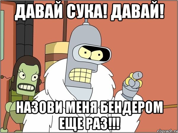 ДАВАЙ СУКА! ДАВАЙ! НАЗОВИ МЕНЯ БЕНДЕРОМ ЕЩЕ РАЗ!!!