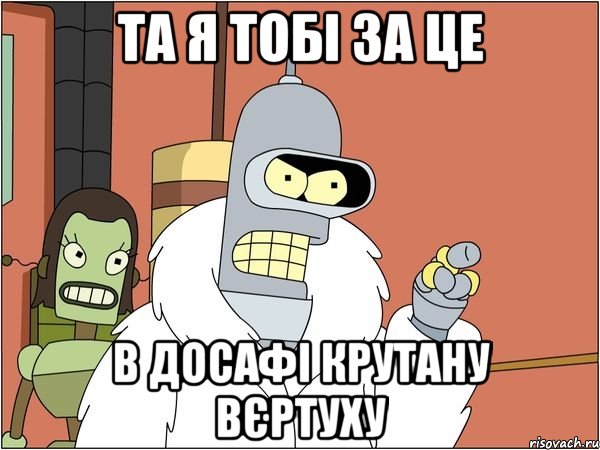 Та я тобі за це В досафі крутану вєртуху