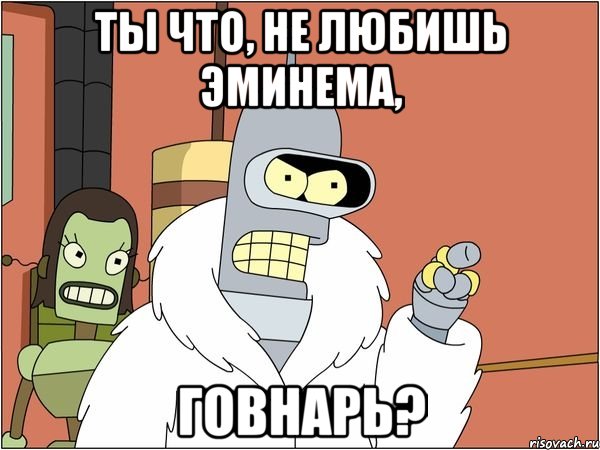ТЫ ЧТО, НЕ ЛЮБИШЬ ЭМИНЕМА, ГОВНАРЬ?
