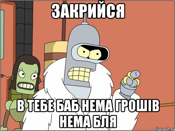 закрийся в тебе баб нема грошів нема бля