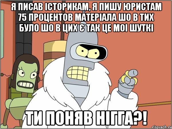 Я писав історикам, я пишу юристам 75 процентов матеріала шо в тих було шо в цих є так це моі шуткі Ти поняв нігга?!