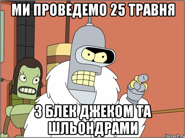 ми проведемо 25 травня з блек джеком та шльондрами
