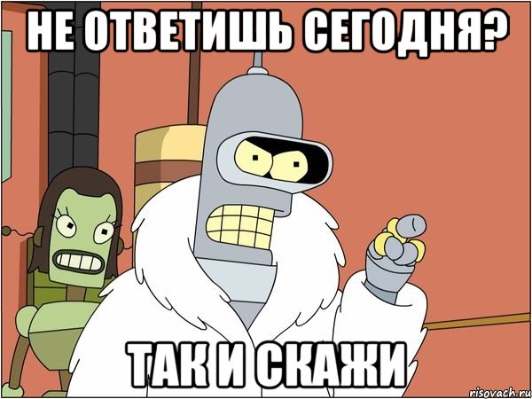 не ответишь сегодня? так и скажи