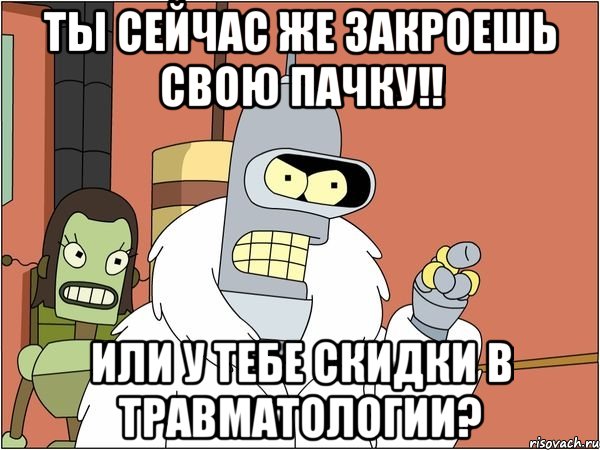 ты сейчас же закроешь свою пачку!! или у тебе скидки в травматологии?