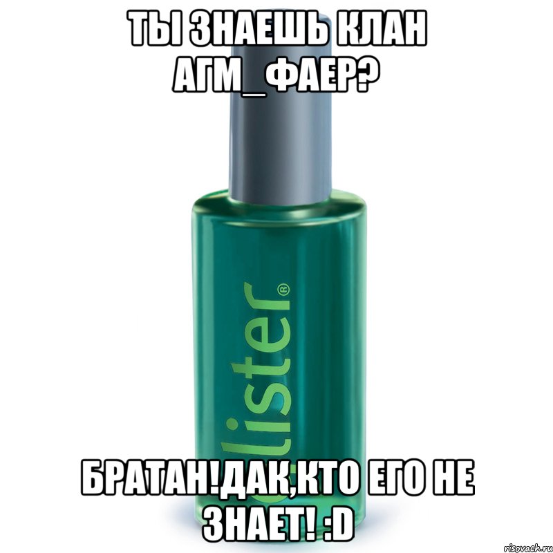 Ты знаешь клан Агм_Фаер? Братан!Дак,кто его не знает! :D