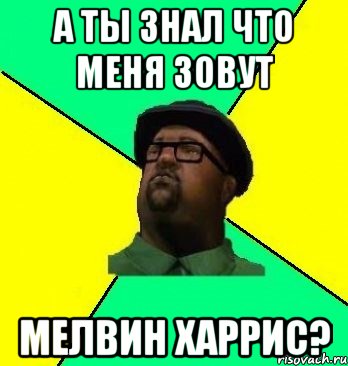 А ты знал что меня зовут Мелвин Харрис?