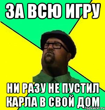 За всю игру Ни разу не пустил Карла в свой дом