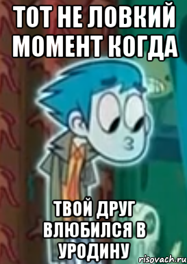 тот не ловкий момент когда твой друг влюбился в уродину
