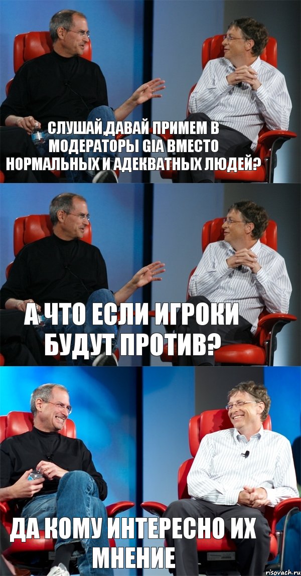 Слушай,давай примем в модераторы Gia вместо нормальных и адекватных людей? А что если игроки будут против? Да кому интересно их мнение