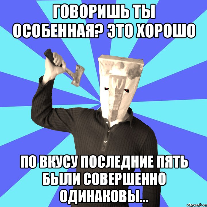 говоришь ты особенная? это хорошо по вкусу последние пять были совершенно одинаковы...