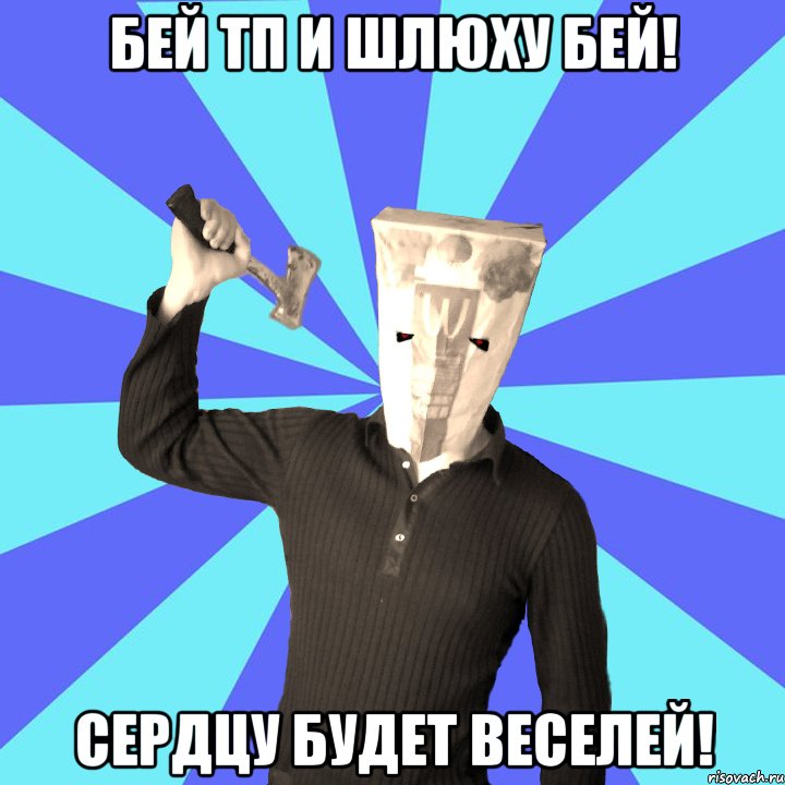 бей ТП и шлюху бей! сердцу будет веселей!