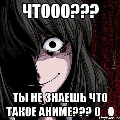 ЧТООО??? Ты не знаешь что такое аниме??? О_о, Мем bloodthirsty