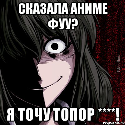 сказала аниме фуу? я точу топор ****!, Мем bloodthirsty