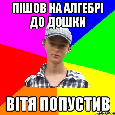пішов на алгебрі до дошки вітя попустив
