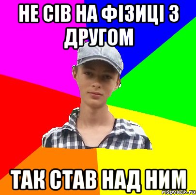 не сів на фізиці з другом так став над ним
