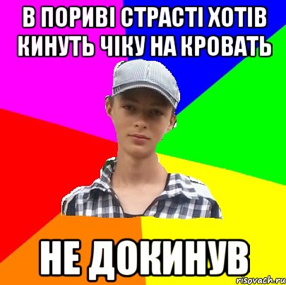 В пориві страсті хотів кинуть чіку на кровать не докинув