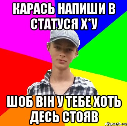 КАРАСЬ НАПИШИ В СТАТУСЯ Х*У ШОБ ВІН У ТЕБЕ ХОТЬ ДЕСЬ СТОЯВ