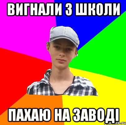вигнали з школи пахаю на заводі