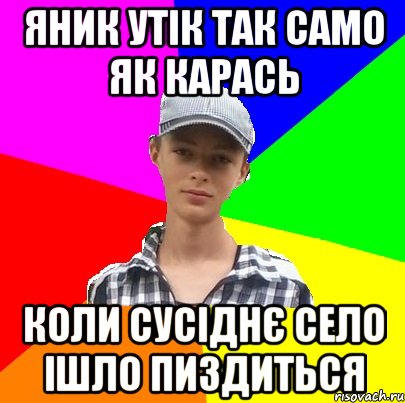 яник утік так само як карась коли сусіднє село ішло пиздиться