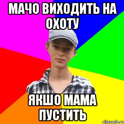 Мачо виходить на охоту якшо мама пустить