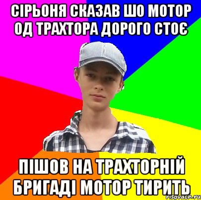 сірьоня сказав шо мотор од трахтора дорого стоє пішов на трахторній бригаді мотор тирить