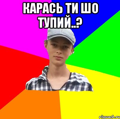 карась ти шо тупий..? 