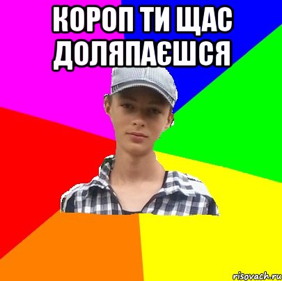 короп ти щас доляпаєшся 