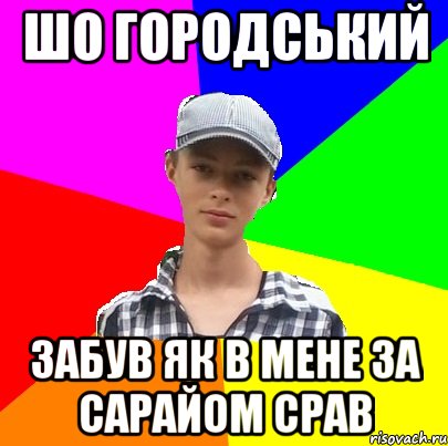 ШО ГОРОДСЬКИЙ ЗАБУВ ЯК В МЕНЕ ЗА САРАЙОМ СРАВ