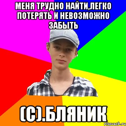 меня трудно найти,легко потерять и невозможно забыть (с).Бляник