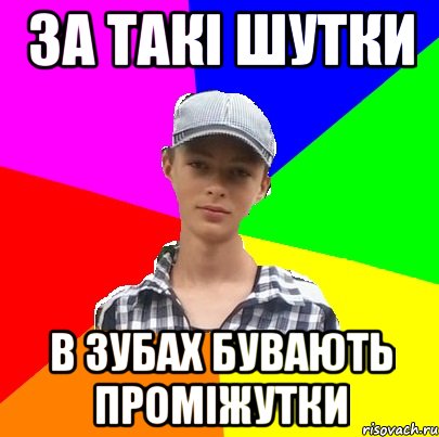 ЗА ТАКІ ШУТКИ В ЗУБАХ БУВАЮТЬ ПРОМІЖУТКИ