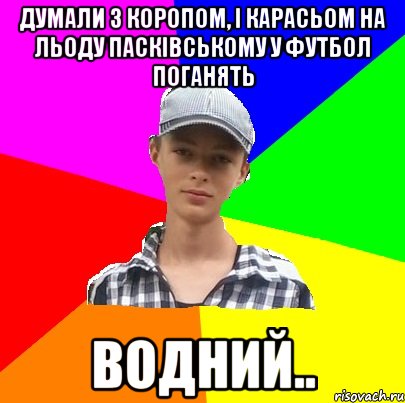 ДУМАЛИ З КОРОПОМ, І КАРАСЬОМ НА ЛЬОДУ ПАСКІВСЬКОМУ У ФУТБОЛ ПОГАНЯТЬ ВОДНИЙ..