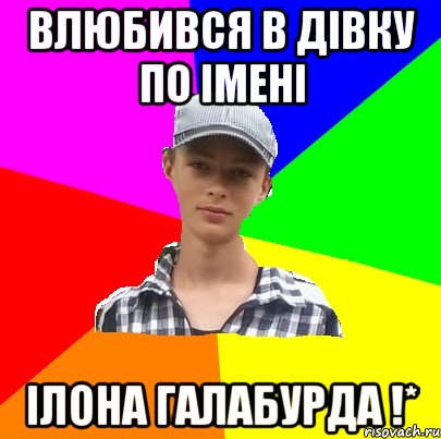 Влюбився в дівку по імені Ілона Галабурда !*