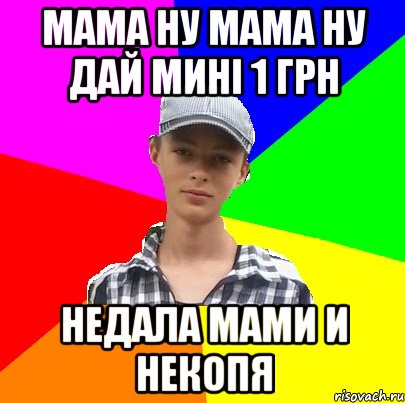 Мама ну мама ну дай минi 1 грн недала мами и некопя